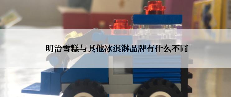  明治雪糕与其他冰淇淋品牌有什么不同