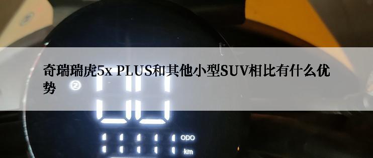 奇瑞瑞虎5x PLUS和其他小型SUV相比有什么优势