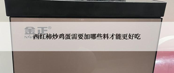 西红柿炒鸡蛋需要加哪些料才能更好吃