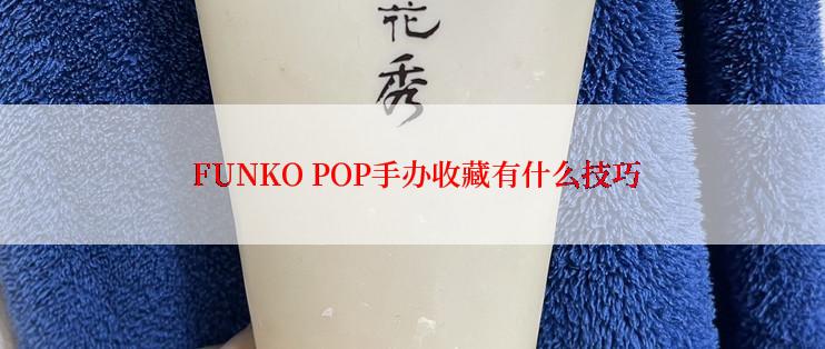  FUNKO POP手办收藏有什么技巧