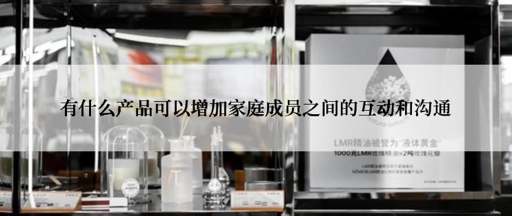 有什么产品可以增加家庭成员之间的互动和沟通