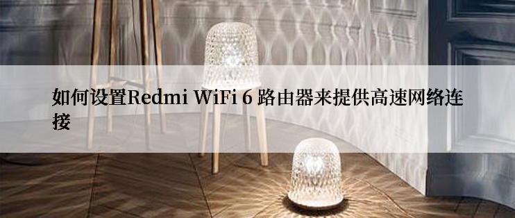 如何设置Redmi WiFi 6 路由器来提供高速网络连接