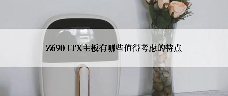 Z690 ITX主板有哪些值得考虑的特点