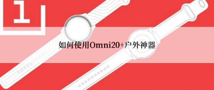 如何使用Omni20+户外神器