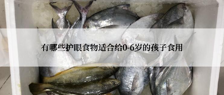 有哪些护眼食物适合给0-6岁的孩子食用