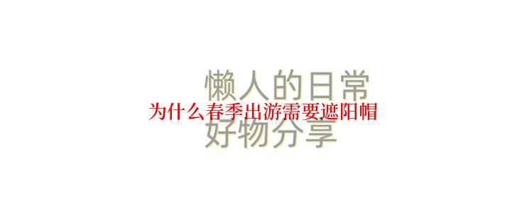 为什么春季出游需要遮阳帽