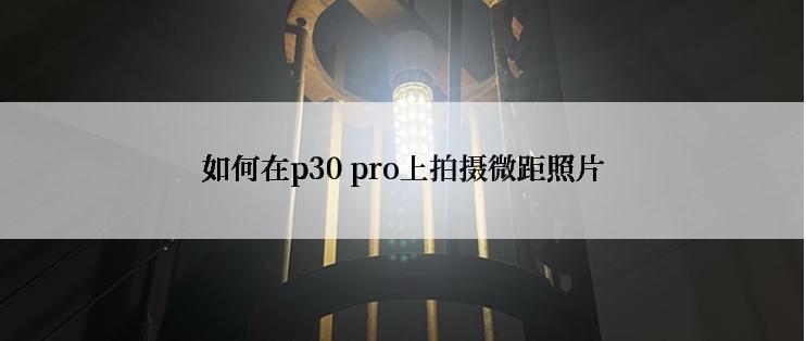 如何在p30 pro上拍摄微距照片