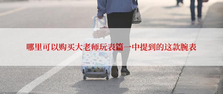 哪里可以购买大老师玩表篇一中提到的这款腕表