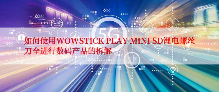 如何使用WOWSTICK PLAY MINI SD锂电螺丝刀全进行数码产品的拆解