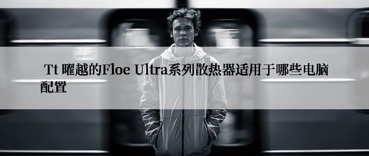  Tt 曜越的Floe Ultra系列散热器适用于哪些电脑配置