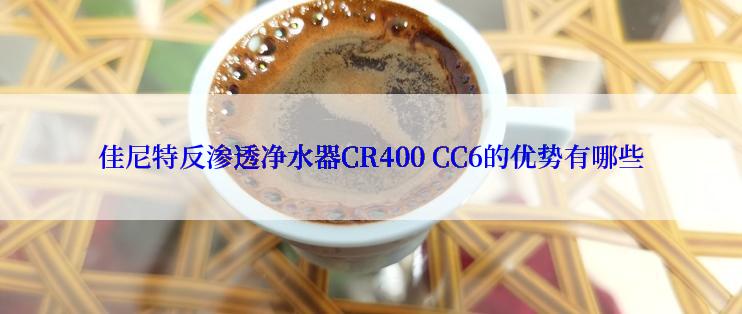 佳尼特反渗透净水器CR400 CC6的优势有哪些