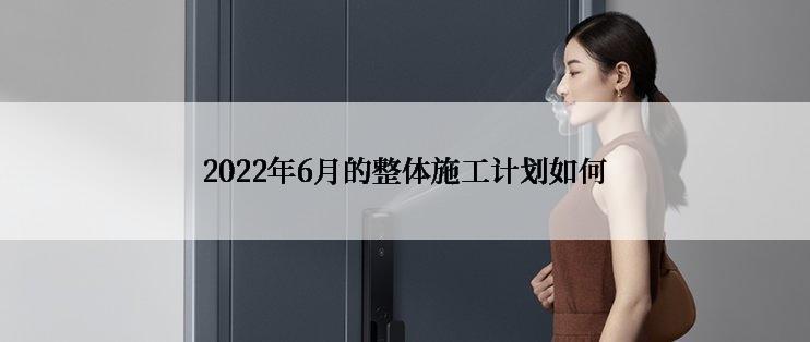 2022年6月的整体施工计划如何