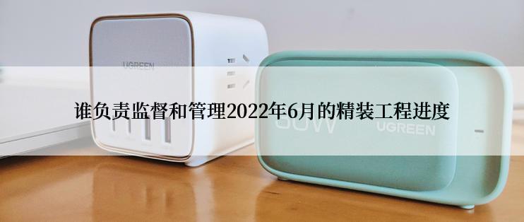 谁负责监督和管理2022年6月的精装工程进度