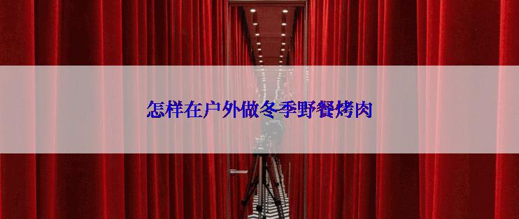 怎样在户外做冬季野餐烤肉