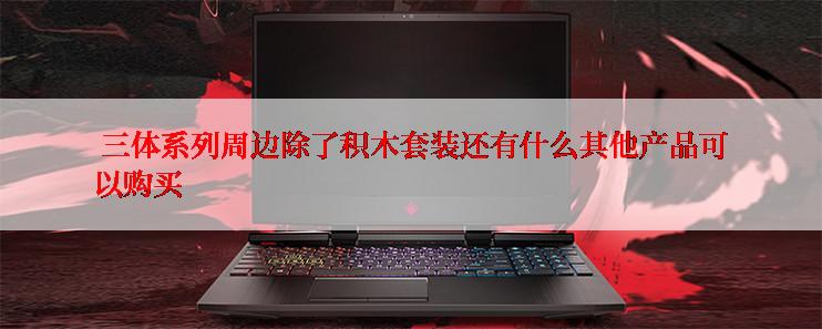  三体系列周边除了积木套装还有什么其他产品可以购买