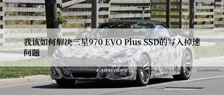 我该如何解决三星970 EVO Plus SSD的写入掉速问题