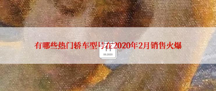 有哪些热门轿车型号在2020年2月销售火爆