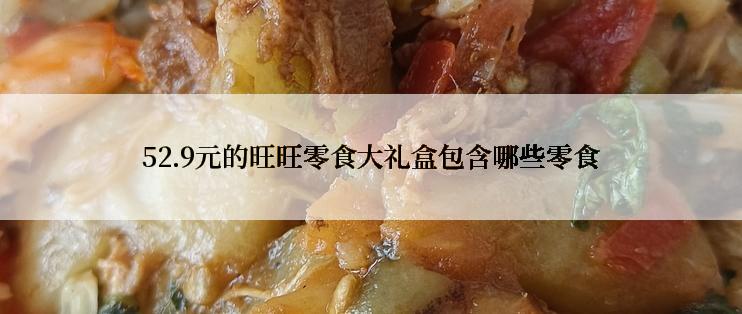 52.9元的旺旺零食大礼盒包含哪些零食