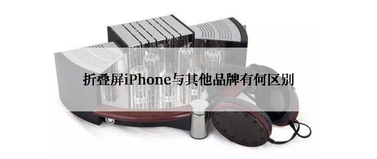 折叠屏iPhone与其他品牌有何区别