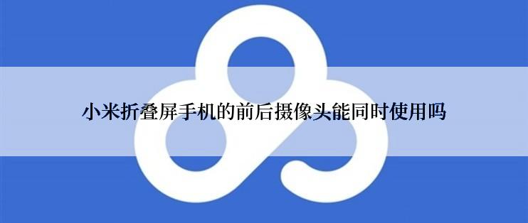 小米折叠屏手机的前后摄像头能同时使用吗