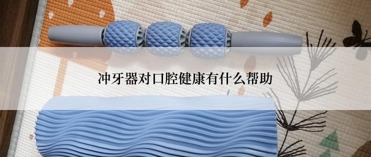 冲牙器对口腔健康有什么帮助