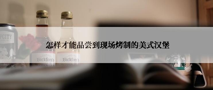  怎样才能品尝到现场烤制的美式汉堡