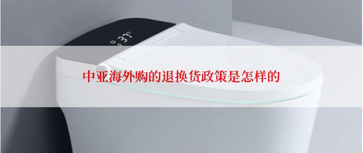 中亚海外购的退换货政策是怎样的