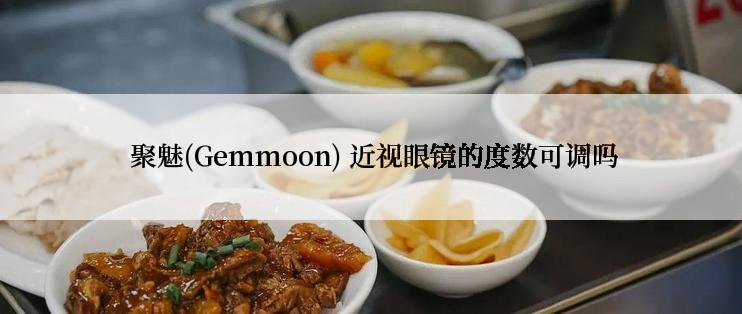  聚魅(Gemmoon) 近视眼镜的度数可调吗