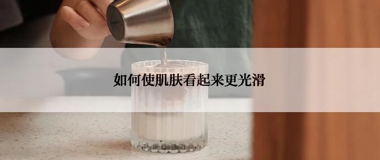 如何使肌肤看起来更光滑