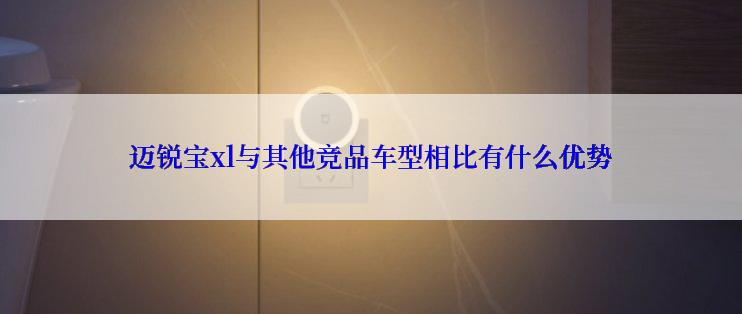 迈锐宝xl与其他竞品车型相比有什么优势