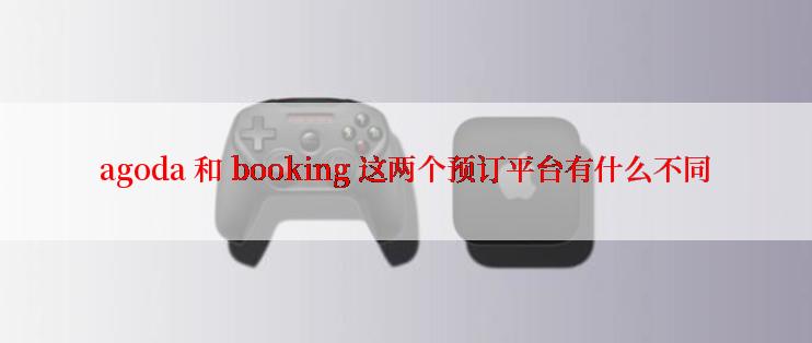 agoda 和 booking 这两个预订平台有什么不同