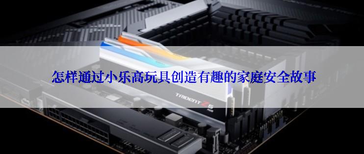  怎样通过小乐高玩具创造有趣的家庭安全故事