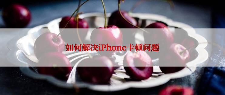 如何解决iPhone卡顿问题