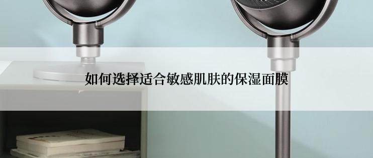 如何选择适合敏感肌肤的保湿面膜