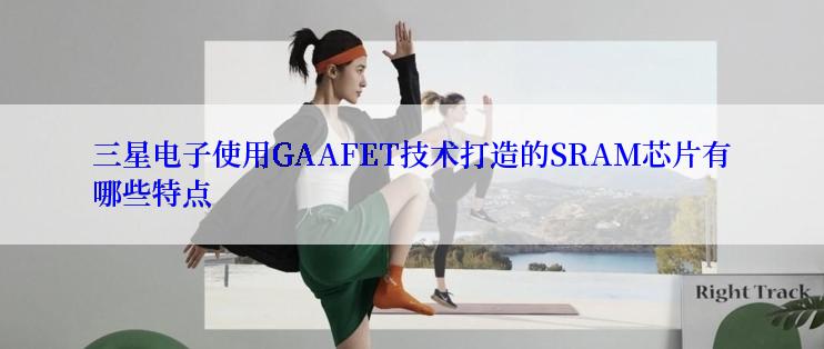 三星电子使用GAAFET技术打造的SRAM芯片有哪些特点