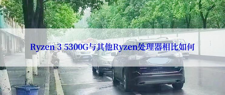 Ryzen 3 5300G与其他Ryzen处理器相比如何