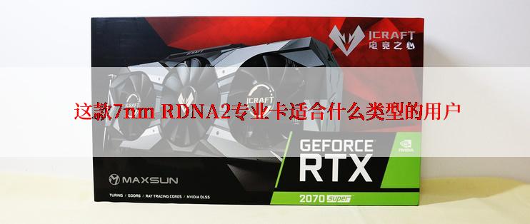  这款7nm RDNA2专业卡适合什么类型的用户