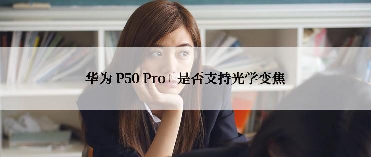 华为 P50 Pro+ 是否支持光学变焦