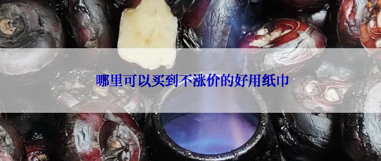  哪里可以买到不涨价的好用纸巾