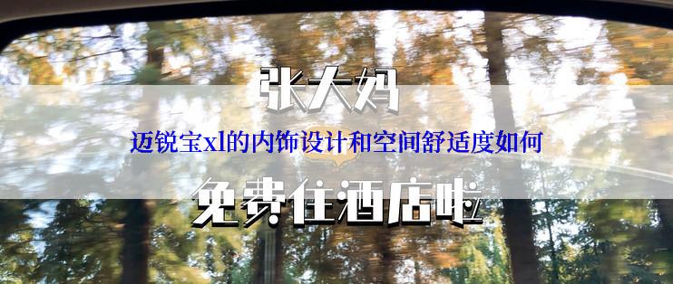 迈锐宝xl的内饰设计和空间舒适度如何