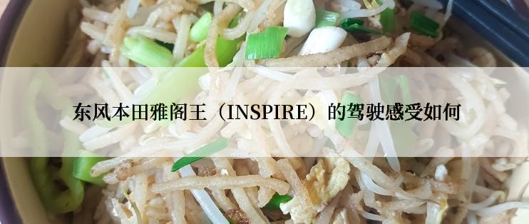  东风本田雅阁王（INSPIRE）的驾驶感受如何