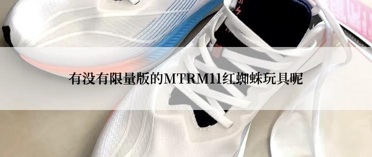 有没有限量版的MTRM11红蜘蛛玩具呢