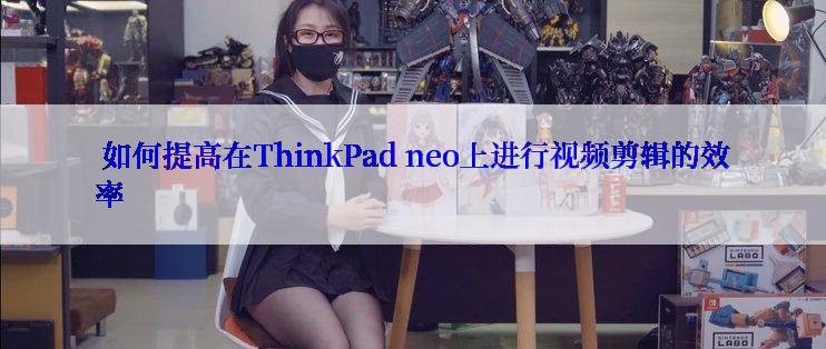  如何提高在ThinkPad neo上进行视频剪辑的效率