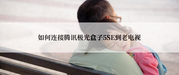 如何连接腾讯极光盒子5SE到老电视