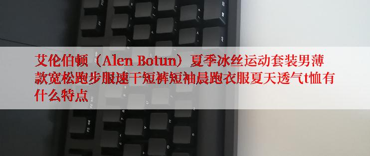 艾伦伯顿（Alen Botun）夏季冰丝运动套装男薄款宽松跑步服速干短裤短袖晨跑衣服夏天透气t恤有什么特点