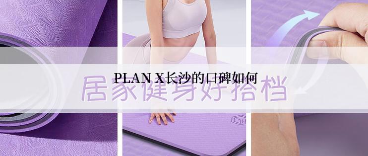  PLAN X长沙的口碑如何