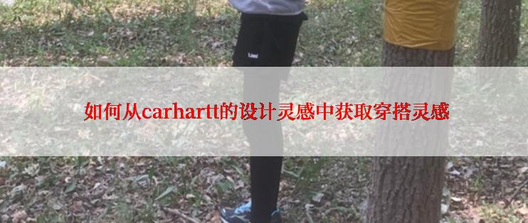  如何从carhartt的设计灵感中获取穿搭灵感