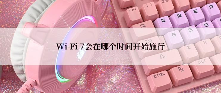 Wi-Fi 7会在哪个时间开始施行