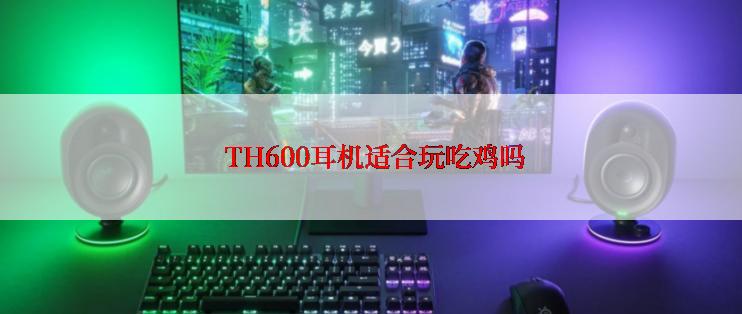  TH600耳机适合玩吃鸡吗