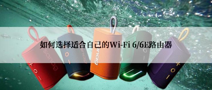 如何选择适合自己的Wi-Fi 6/6E路由器